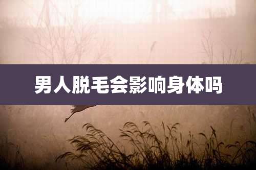 男人脱毛会影响身体吗