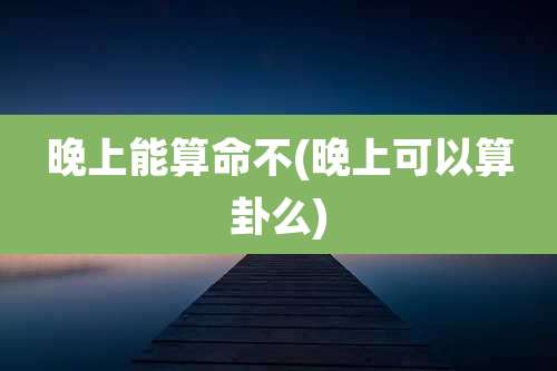 晚上能算命不(晚上可以算卦么)