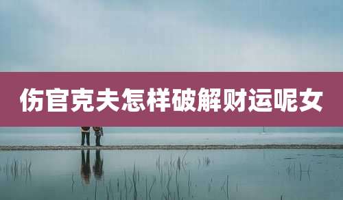伤官克夫怎样破解财运呢女