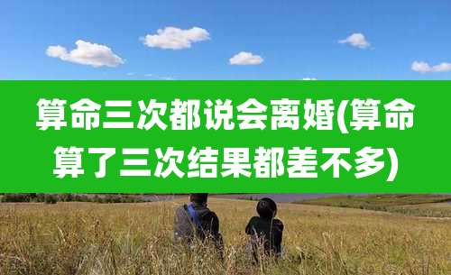 算命三次都说会离婚(算命算了三次结果都差不多)