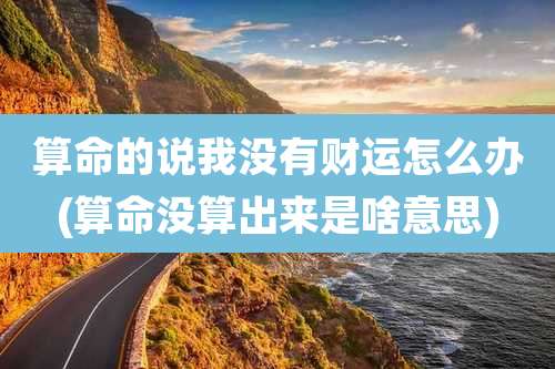 算命的说我没有财运怎么办(算命没算出来是啥意思)