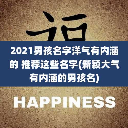 2021男孩名字洋气有内涵的 推荐这些名字(新颖大气有内涵的男孩名)