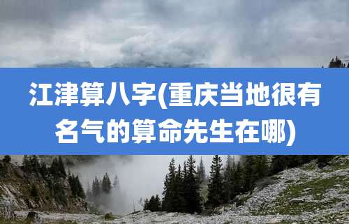 江津算八字(重庆当地很有名气的算命先生在哪)