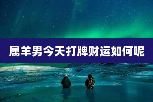 属羊男今天打牌财运如何呢