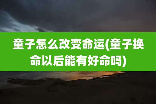 童子怎么改变命运(童子换命以后能有好命吗)