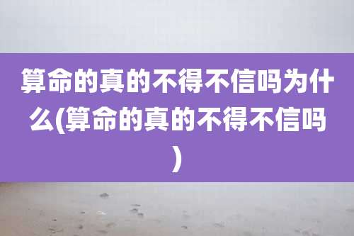 算命的真的不得不信吗为什么(算命的真的不得不信吗)