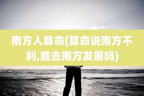 南方人算命(算命说南方不利,能去南方发展吗)