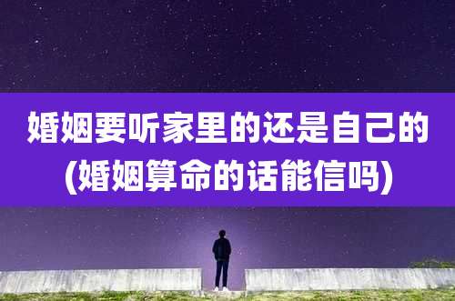 婚姻要听家里的还是自己的(婚姻算命的话能信吗)