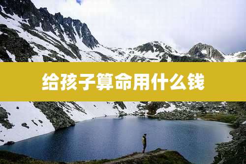 给孩子算命用什么钱