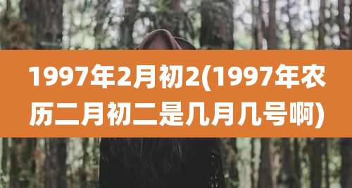 1997年2月初2(1997年农历二月初二是几月几号啊)