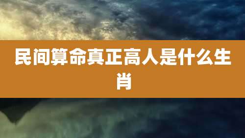 民间算命真正高人是什么生肖