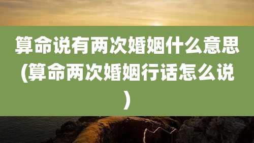 算命说有两次婚姻什么意思(算命两次婚姻行话怎么说)