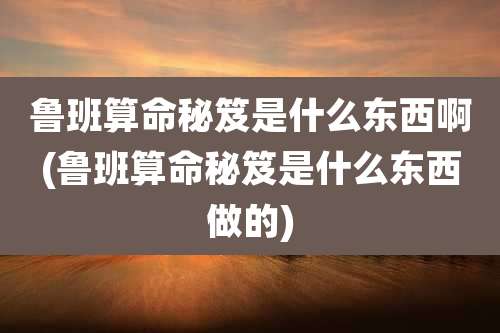 鲁班算命秘笈是什么东西啊(鲁班算命秘笈是什么东西做的)