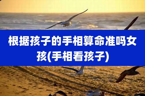 根据孩子的手相算命准吗女孩(手相看孩子)