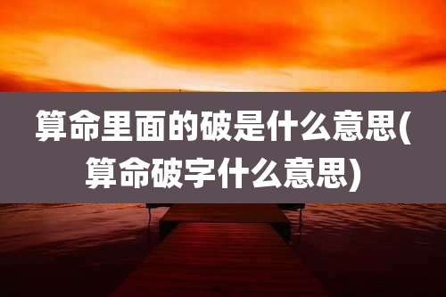 算命里面的破是什么意思(算命破字什么意思)