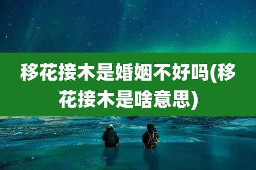移花接木是婚姻不好吗(移花接木是啥意思)