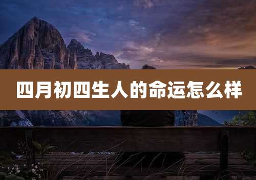 四月初四生人的命运怎么样