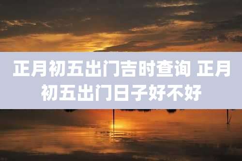正月初五出门吉时查询 正月初五出门日子好不好