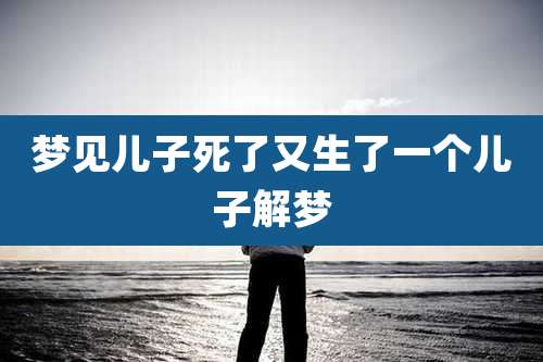 梦见儿子死了又生了一个儿子解梦
