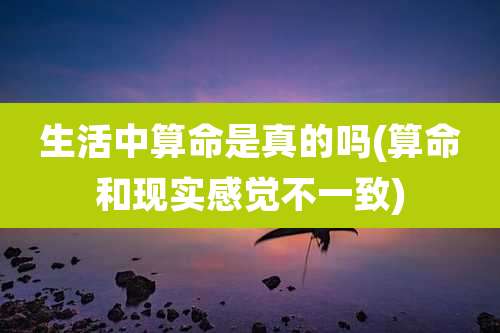 生活中算命是真的吗(算命和现实感觉不一致)