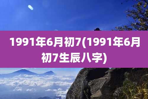 1991年6月初7(1991年6月初7生辰八字)