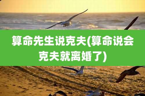 算命先生说克夫(算命说会克夫就离婚了)