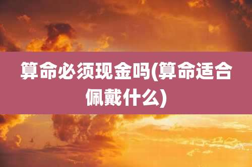 算命必须现金吗(算命适合佩戴什么)