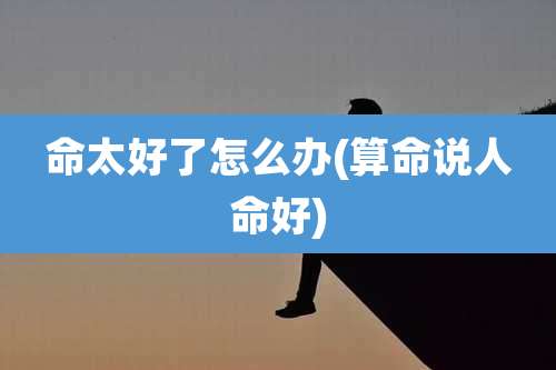 命太好了怎么办(算命说人命好)