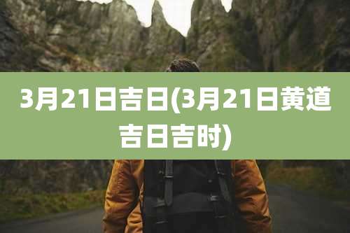 3月21日吉日(3月21日黄道吉日吉时)