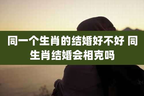 同一个生肖的结婚好不好 同生肖结婚会相克吗
