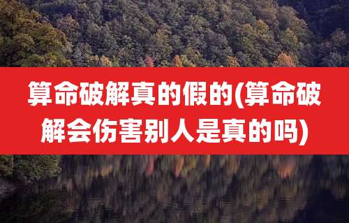 算命破解真的假的(算命破解会伤害别人是真的吗)