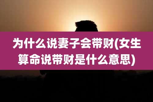 为什么说妻子会带财(女生算命说带财是什么意思)