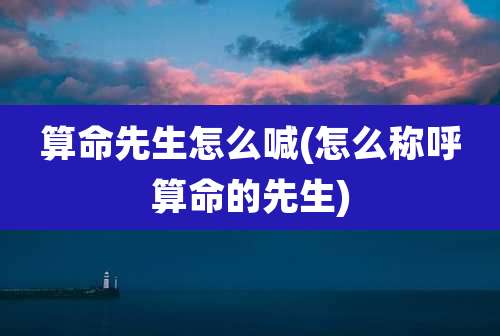 算命先生怎么喊(怎么称呼算命的先生)