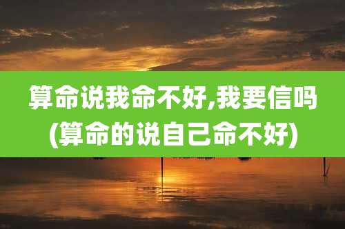 算命说我命不好,我要信吗(算命的说自己命不好)