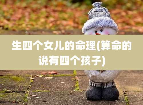 生四个女儿的命理(算命的说有四个孩子)