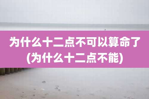 为什么十二点不可以算命了(为什么十二点不能)
