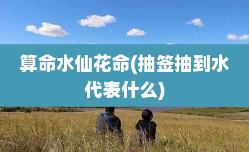 算命水仙花命(抽签抽到水代表什么)