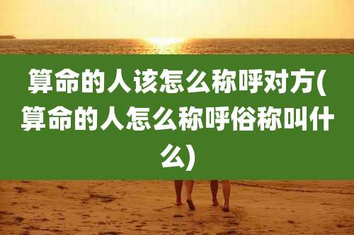 算命的人该怎么称呼对方(算命的人怎么称呼俗称叫什么)