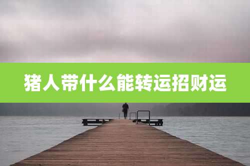 猪人带什么能转运招财运