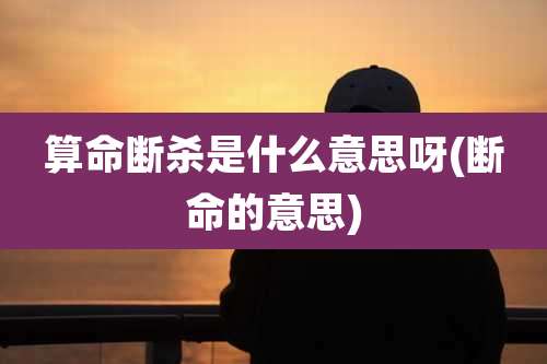 算命断杀是什么意思呀(断命的意思)