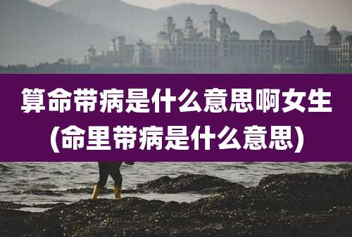 算命带病是什么意思啊女生(命里带病是什么意思)