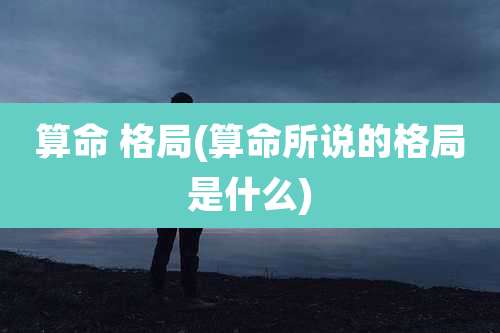 算命 格局(算命所说的格局是什么)