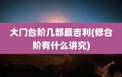 大门台阶几部最吉利(修台阶有什么讲究)