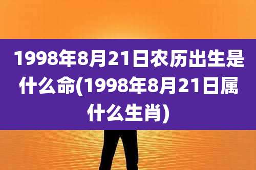 1998年8月21日农历出生是什么命(1998年8月21日属什么生肖)
