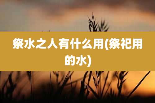 祭水之人有什么用(祭祀用的水)