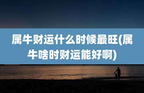 属牛财运什么时候最旺(属牛啥时财运能好啊)