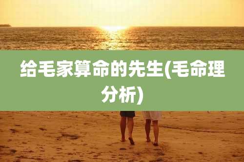 给毛家算命的先生(毛命理分析)