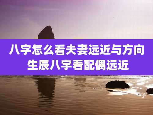 八字怎么看夫妻远近与方向 生辰八字看配偶远近