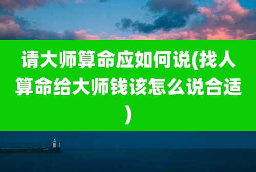 请大师算命应如何说(找人算命给大师钱该怎么说合适)