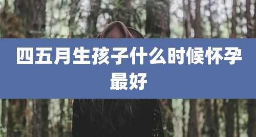 四五月生孩子什么时候怀孕最好